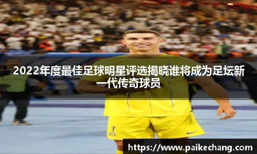 2022年度最佳足球明星评选揭晓谁将成为足坛新一代传奇球员