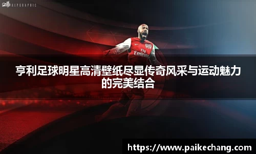 亨利足球明星高清壁纸尽显传奇风采与运动魅力的完美结合