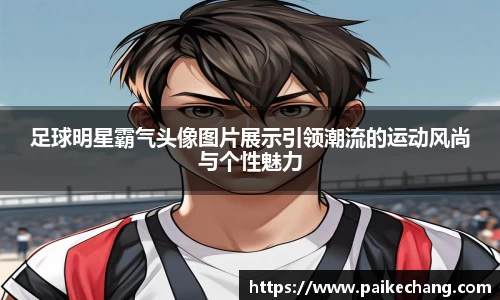 足球明星霸气头像图片展示引领潮流的运动风尚与个性魅力