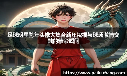 足球明星跨年头像大集合新年祝福与球场激情交融的精彩瞬间