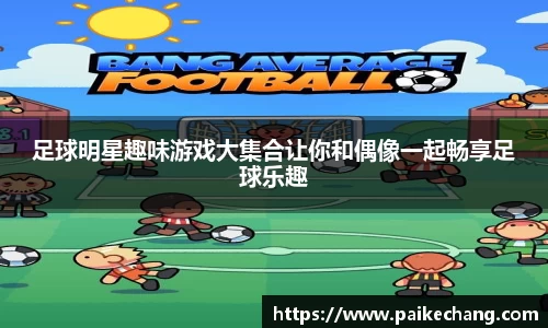 足球明星趣味游戏大集合让你和偶像一起畅享足球乐趣