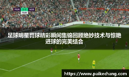 足球明星罚球精彩瞬间集锦回顾绝妙技术与惊艳进球的完美结合