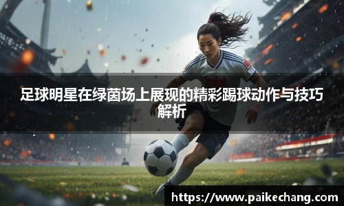 足球明星在绿茵场上展现的精彩踢球动作与技巧解析