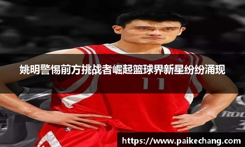 姚明警惕前方挑战者崛起篮球界新星纷纷涌现