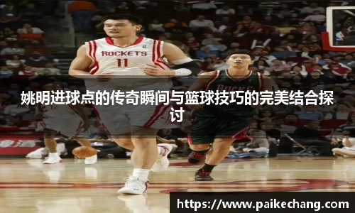 姚明进球点的传奇瞬间与篮球技巧的完美结合探讨