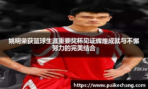 姚明荣获篮球生涯重要奖杯见证辉煌成就与不懈努力的完美结合