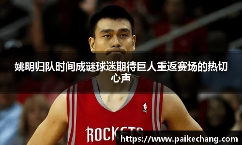 姚明归队时间成谜球迷期待巨人重返赛场的热切心声