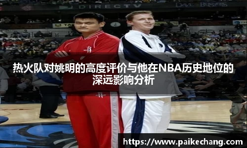 热火队对姚明的高度评价与他在NBA历史地位的深远影响分析