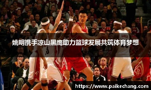 姚明携手凉山黑鹰助力篮球发展共筑体育梦想