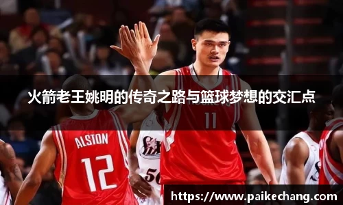 火箭老王姚明的传奇之路与篮球梦想的交汇点