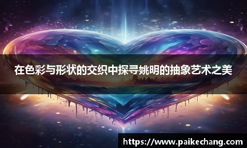 在色彩与形状的交织中探寻姚明的抽象艺术之美