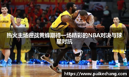 热火主场迎战黄蜂期待一场精彩的NBA对决与球星对抗