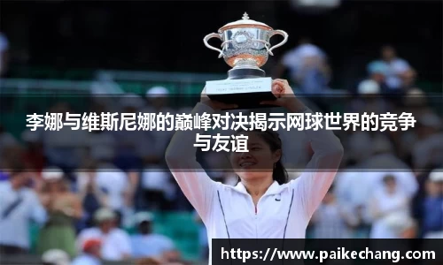 李娜与维斯尼娜的巅峰对决揭示网球世界的竞争与友谊